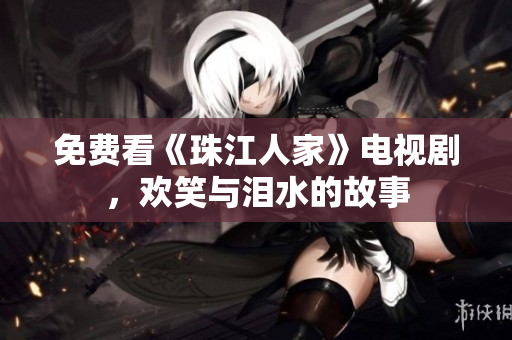 免费看《珠江人家》电视剧，欢笑与泪水的故事
