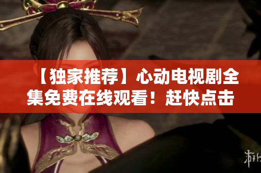 【独家推荐】心动电视剧全集免费在线观看！赶快点击！