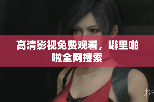高清影视免费观看，噼里啪啦全网搜索