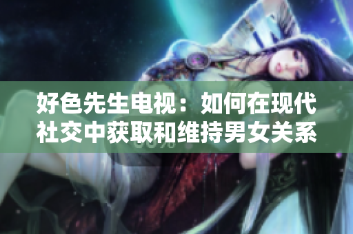 好色先生电视：如何在现代社交中获取和维持男女关系