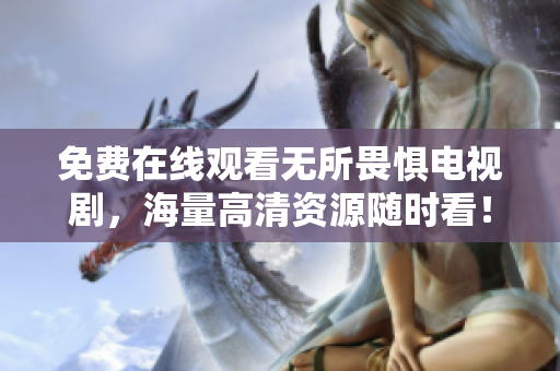 免费在线观看无所畏惧电视剧，海量高清资源随时看！