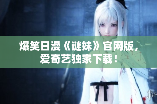 爆笑日漫《谜妹》官网版，爱奇艺独家下载！