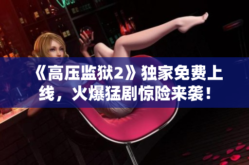 《高压监狱2》独家免费上线，火爆猛剧惊险来袭！