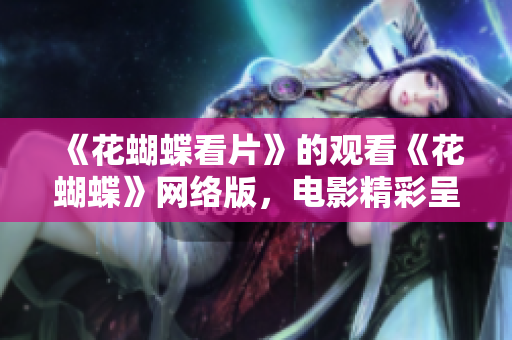 《花蝴蝶看片》的观看《花蝴蝶》网络版，电影精彩呈现！