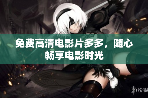 免费高清电影片多多，随心畅享电影时光