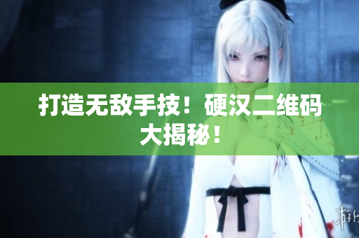 打造无敌手技！硬汉二维码大揭秘！
