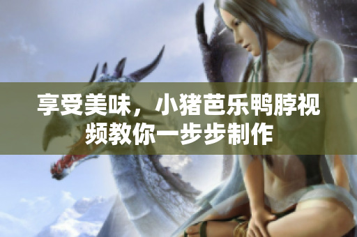 享受美味，小猪芭乐鸭脖视频教你一步步制作