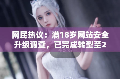 网民热议：满18岁网站安全升级调查，已完成转型至2023安全标准
