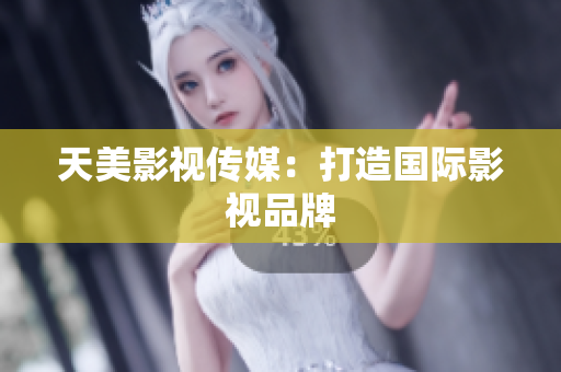 天美影视传媒：打造国际影视品牌