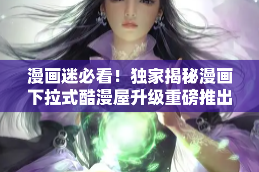 漫画迷必看！独家揭秘漫画下拉式酷漫屋升级重磅推出最新版！