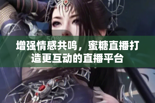 增强情感共鸣，蜜糖直播打造更互动的直播平台