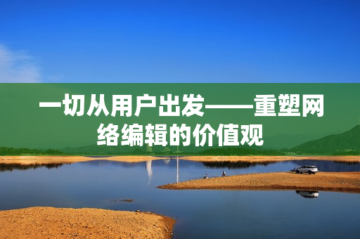 一切从用户出发——重塑网络编辑的价值观