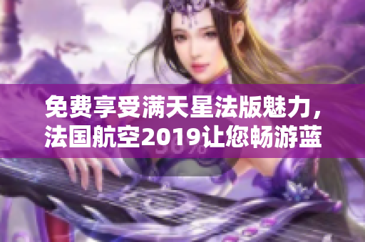 免费享受满天星法版魅力，法国航空2019让您畅游蓝天