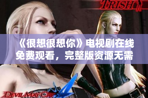 《很想很想你》电视剧在线免费观看，完整版资源无需付费
