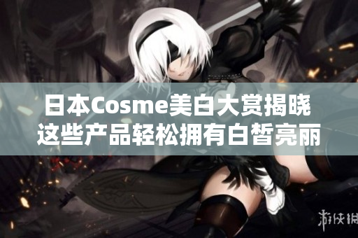 日本Cosme美白大赏揭晓 这些产品轻松拥有白皙亮丽肌肤