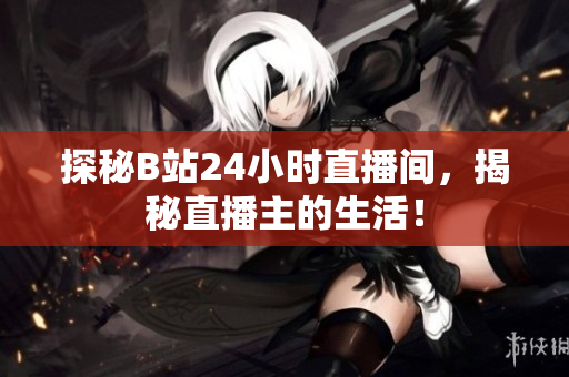 探秘B站24小时直播间，揭秘直播主的生活！