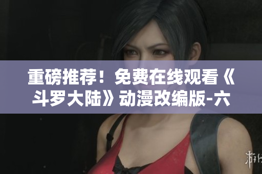 重磅推荐！免费在线观看《斗罗大陆》动漫改编版-六漫画