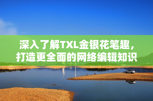 深入了解TXL金银花笔趣，打造更全面的网络编辑知识！