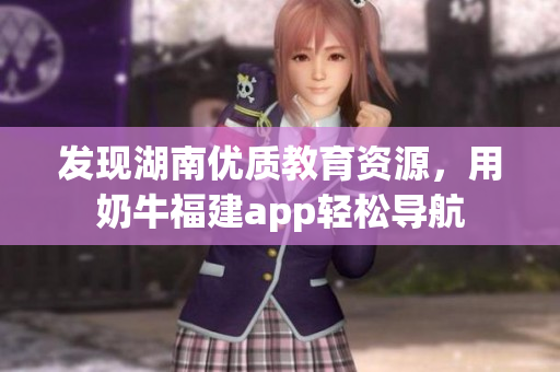发现湖南优质教育资源，用奶牛福建app轻松导航