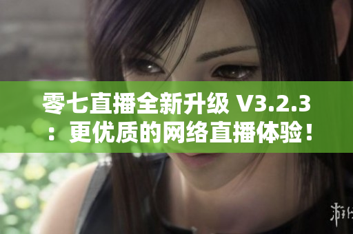 零七直播全新升级 V3.2.3：更优质的网络直播体验！