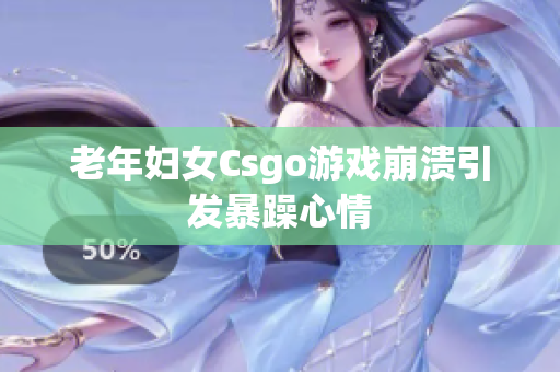 老年妇女Csgo游戏崩溃引发暴躁心情