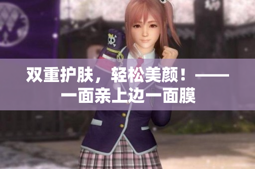 双重护肤，轻松美颜！——一面亲上边一面膜