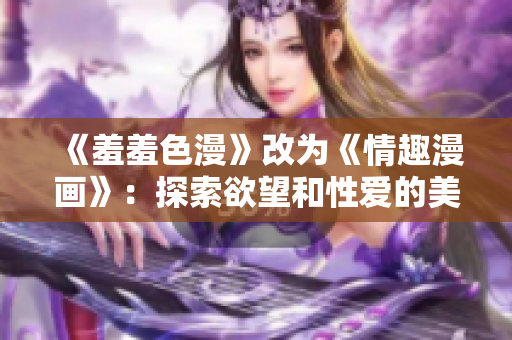 《羞羞色漫》改为《情趣漫画》：探索欲望和性爱的美妙世界。