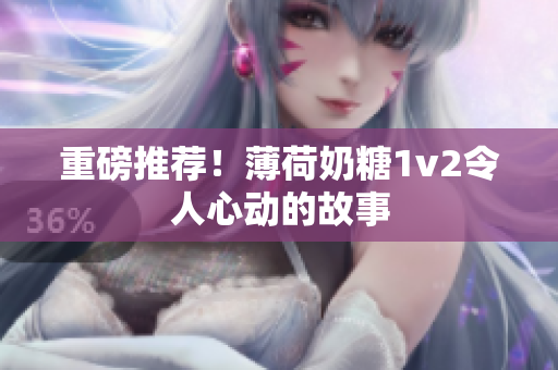 重磅推荐！薄荷奶糖1v2令人心动的故事