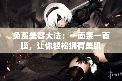 免费美容大法：一面亲一面膜，让你轻松拥有美肌