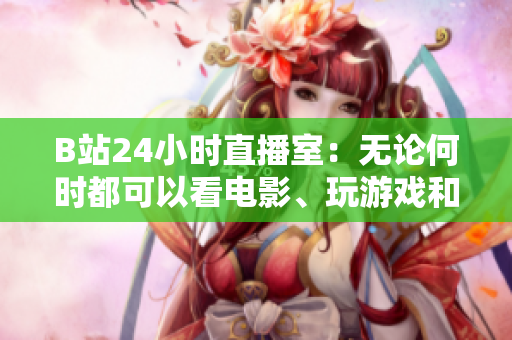 B站24小时直播室：无论何时都可以看电影、玩游戏和聊天