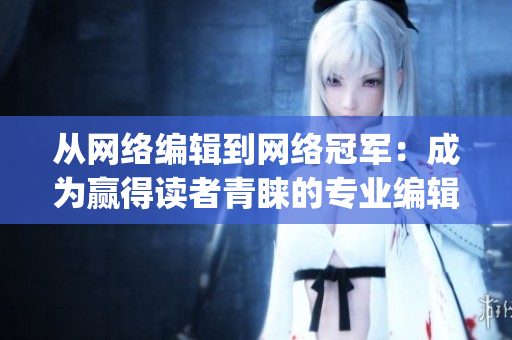 从网络编辑到网络冠军：成为赢得读者青睐的专业编辑)