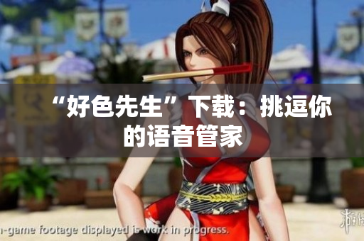 “好色先生”下载：挑逗你的语音管家