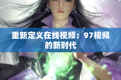 重新定义在线视频：97视频的新时代