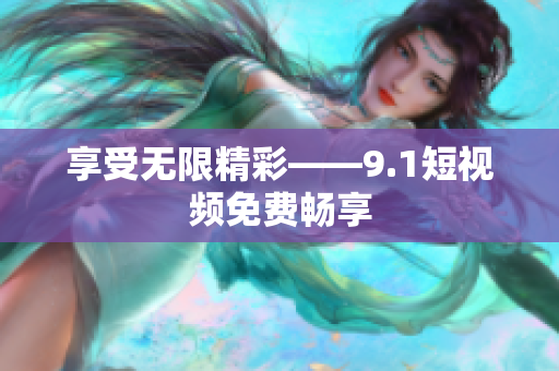 享受无限精彩——9.1短视频免费畅享