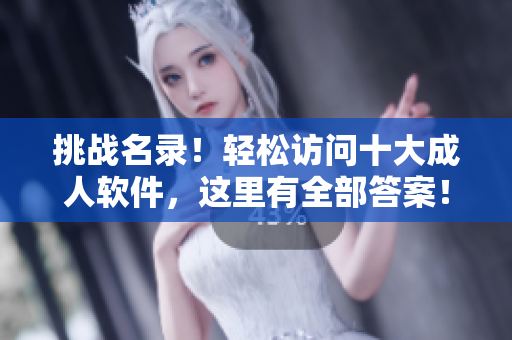 挑战名录！轻松访问十大成人软件，这里有全部答案！