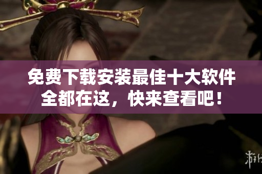 免费下载安装最佳十大软件全都在这，快来查看吧！