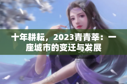 十年耕耘，2023青青莘：一座城市的变迁与发展