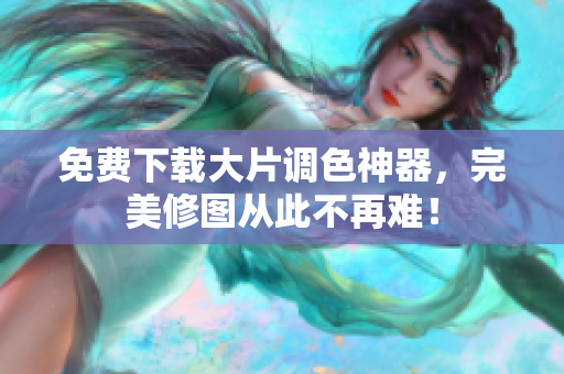 免费下载大片调色神器，完美修图从此不再难！