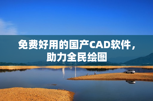 免费好用的国产CAD软件，助力全民绘图