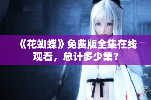 《花蝴蝶》免费版全集在线观看，总计多少集？