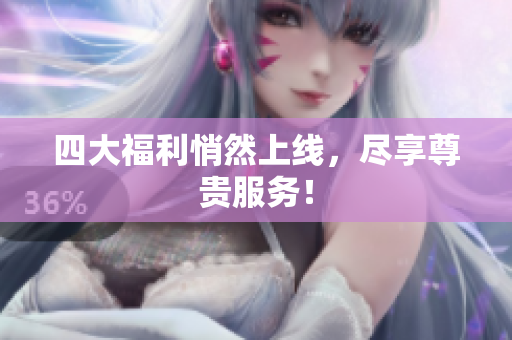 四大福利悄然上线，尽享尊贵服务！
