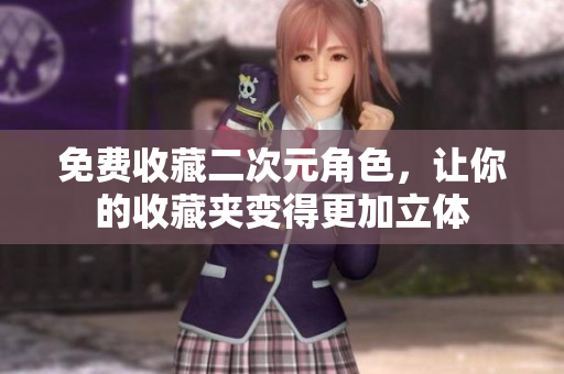 免费收藏二次元角色，让你的收藏夹变得更加立体