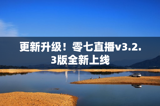 更新升级！零七直播v3.2.3版全新上线