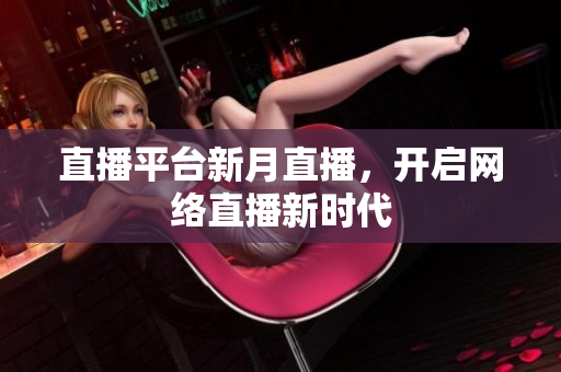 直播平台新月直播，开启网络直播新时代