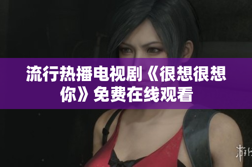 流行热播电视剧《很想很想你》免费在线观看