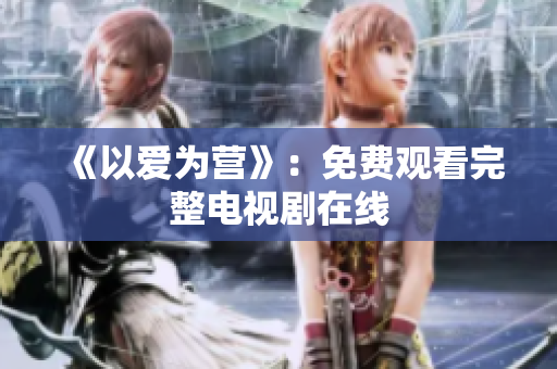 《以爱为营》：免费观看完整电视剧在线