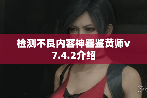 检测不良内容神器鉴黄师v7.4.2介绍