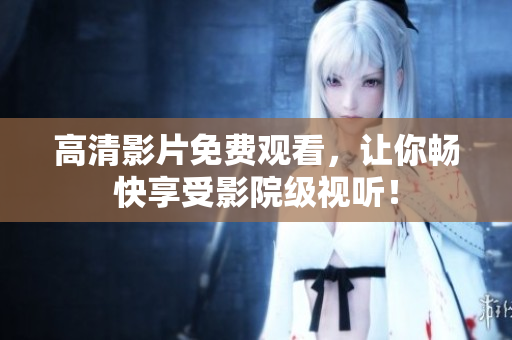 高清影片免费观看，让你畅快享受影院级视听！