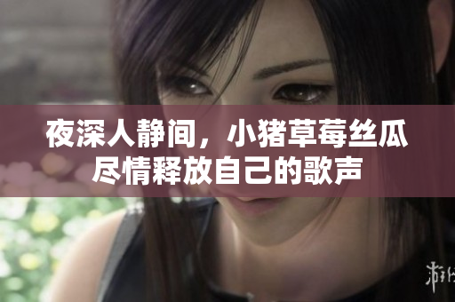 夜深人静间，小猪草莓丝瓜尽情释放自己的歌声