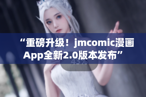 “重磅升级！jmcomic漫画App全新2.0版本发布”